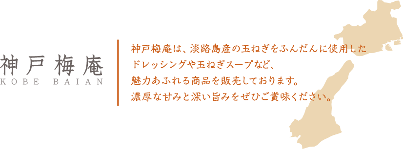 神戸梅庵　神戸梅庵は、淡路島産の玉ねぎをふんだんに使用したドレッシングや玉ねぎスープなど、魅力あふれる商品を販売しております。濃厚な甘みと深い旨みをぜひご賞味ください。